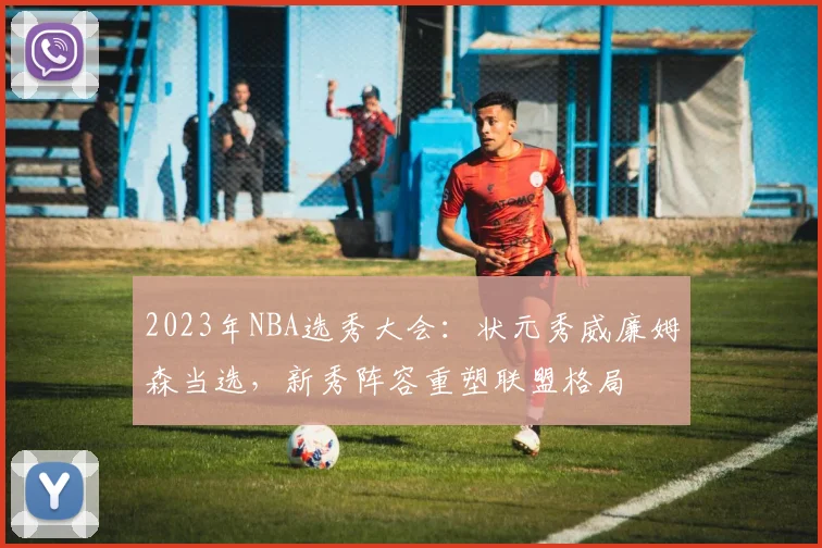 2023年NBA选秀大会：状元秀威廉姆森当选，新秀阵容重塑联盟格局