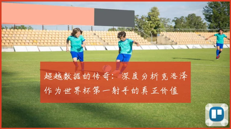 超越数据的传奇：深度分析克洛泽作为世界杯第一射手的真正价值