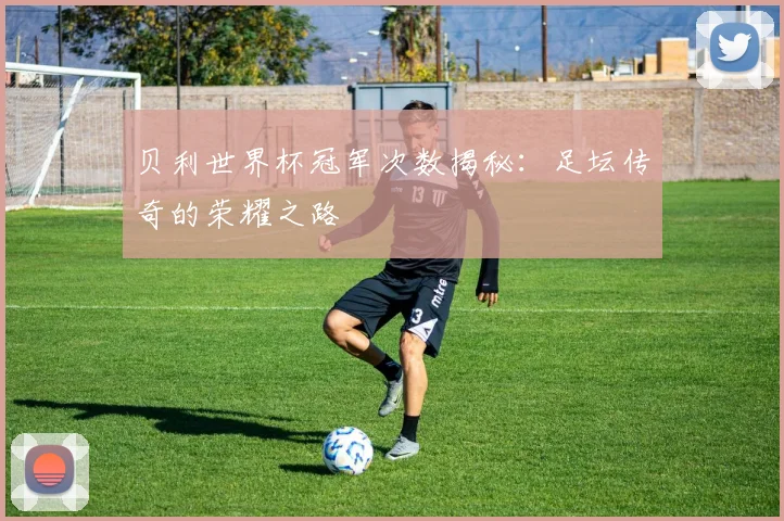 贝利世界杯冠军次数揭秘：足坛传奇的荣耀之路
