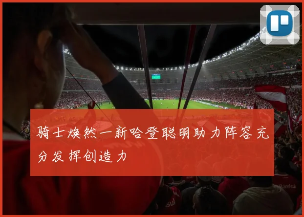 骑士焕然一新哈登聪明助力阵容充分发挥创造力